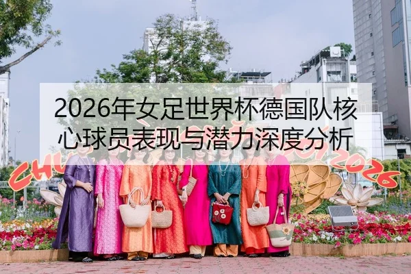 2026年女足世界杯德国队核心球员表现与潜力深度分析