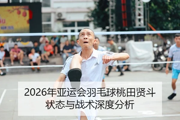 2026年亚运会羽毛球桃田贤斗状态与战术深度分析