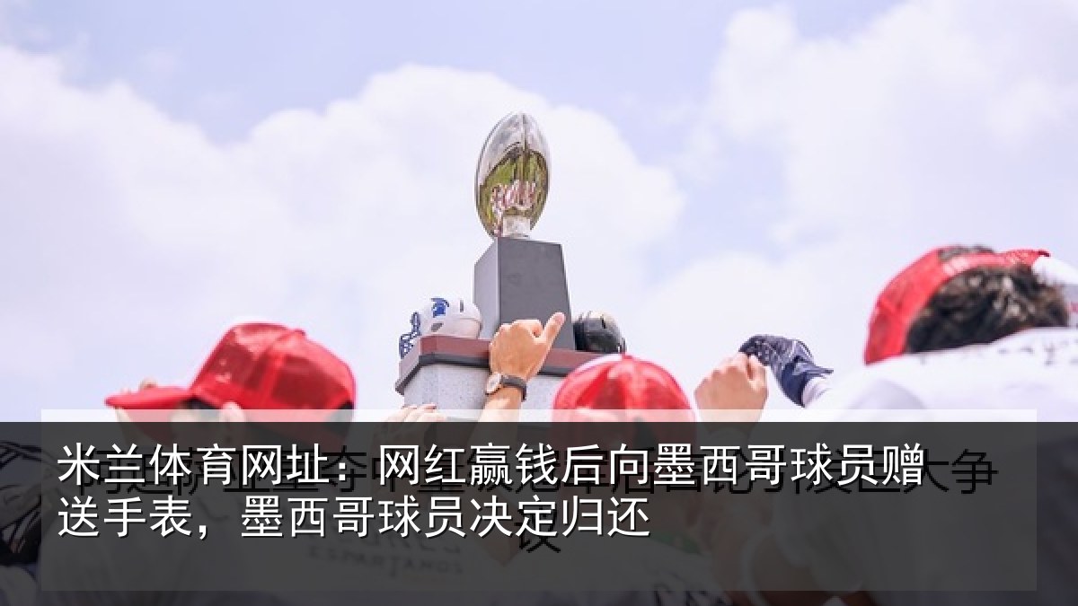 米兰体育网址：网红赢钱后向墨西哥球员赠送手表，墨西哥球员决定归还