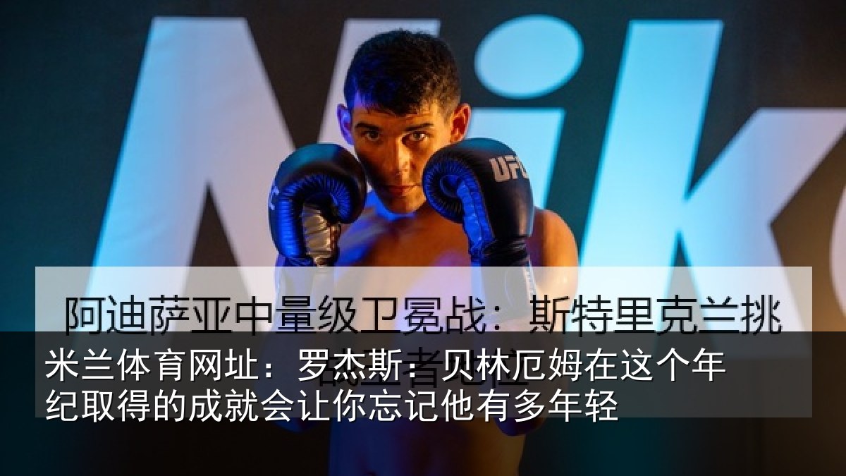 米兰体育网址:罗杰斯:贝林厄姆在这个年纪取得的成就会让你忘记他有多年轻