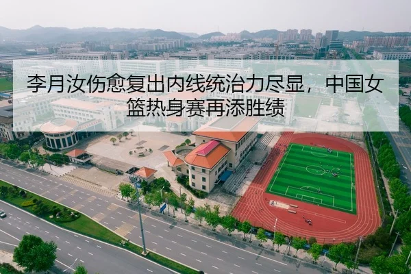 李月汝伤愈复出内线统治力尽显，中国女篮热身赛再添胜绩