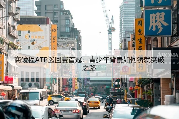 商竣程ATP巡回赛首冠：青少年背景如何铸就突破之路