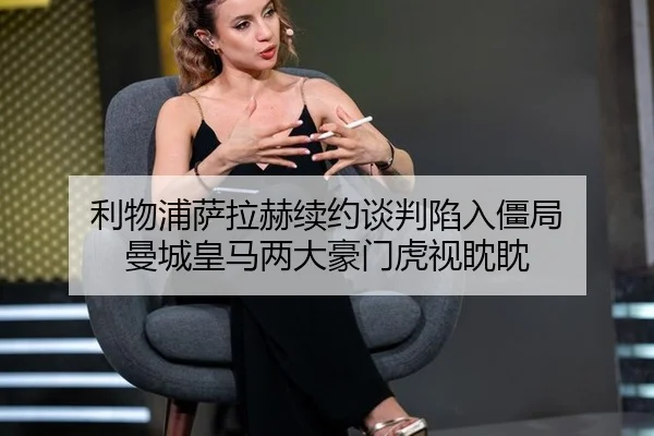 利物浦萨拉赫续约谈判陷入僵局 曼城皇马两大豪门虎视眈眈