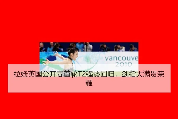 拉姆英国公开赛首轮T2强势回归，剑指大满贯荣耀