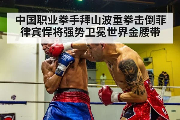 中国职业拳手拜山波重拳击倒菲律宾悍将强势卫冕世界金腰带