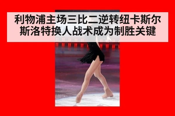 利物浦主场三比二逆转纽卡斯尔 斯洛特换人战术成为制胜关键