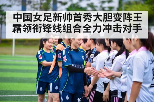 中国女足新帅首秀大胆变阵王霜领衔锋线组合全力冲击对手