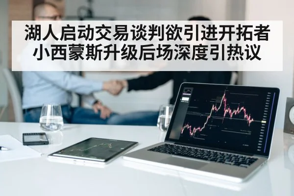 湖人启动交易谈判欲引进开拓者小西蒙斯升级后场深度引热议
