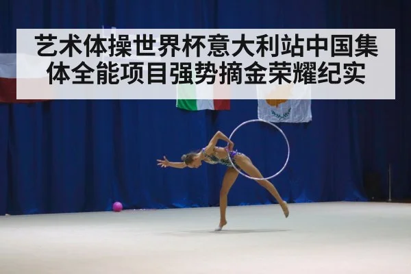 艺术体操世界杯意大利站中国集体全能项目强势摘金荣耀纪实
