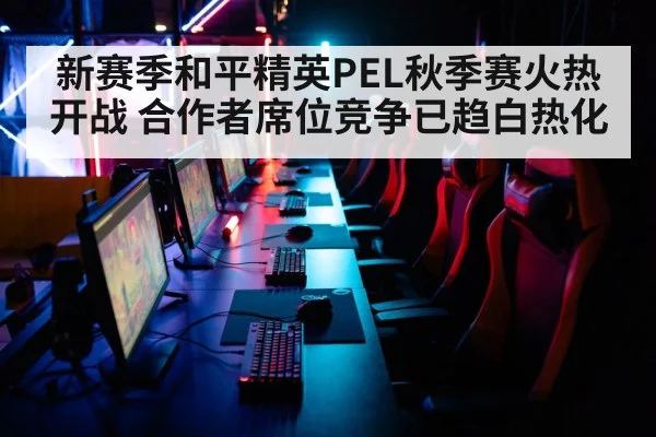 新赛季和平精英PEL秋季赛火热开战 合作者席位竞争已趋白热化