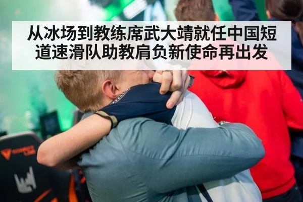 从冰场到教练席武大靖就任中国短道速滑队助教肩负新使命再出发