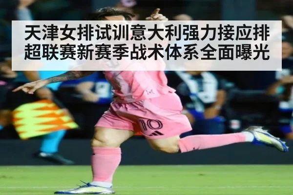 天津女排试训意大利强力接应排超联赛新赛季战术体系全面曝光